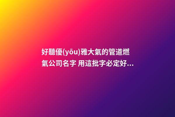 好聽優(yōu)雅大氣的管道燃氣公司名字 用這批字必定好看-第1張-公司起名-玄機派